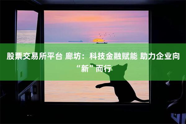 股票交易所平台 廊坊：科技金融赋能 助力企业向“新”而行