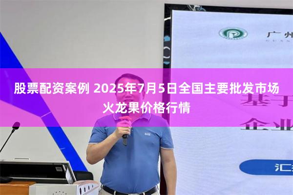股票配资案例 2025年7月5日全国主要批发市场火龙果价格行情