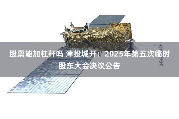 股票能加杠杆吗 津投城开：2025年第五次临时股东大会决议公告