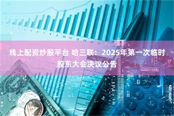 线上配资炒股平台 哈三联：2025年第一次临时股东大会决议公告