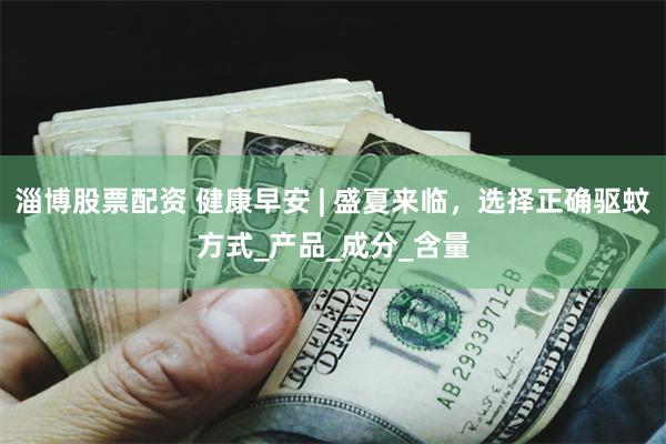 淄博股票配资 健康早安 | 盛夏来临，选择正确驱蚊方式_产品_成分_含量