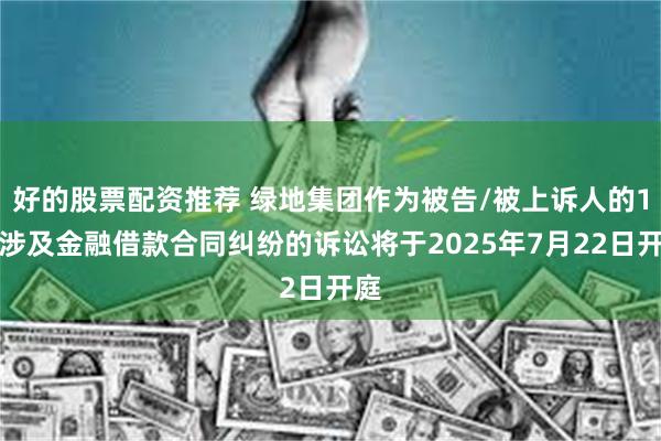好的股票配资推荐 绿地集团作为被告/被上诉人的1起涉及金融借款合同纠纷的诉讼将于2025年7月22日开庭