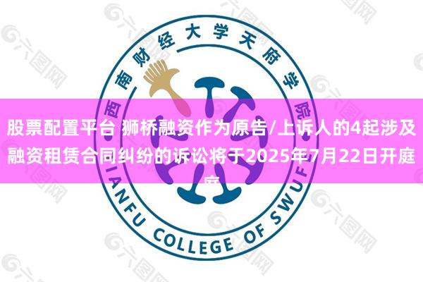股票配置平台 狮桥融资作为原告/上诉人的4起涉及融资租赁合同纠纷的诉讼将于2025年7月22日开庭