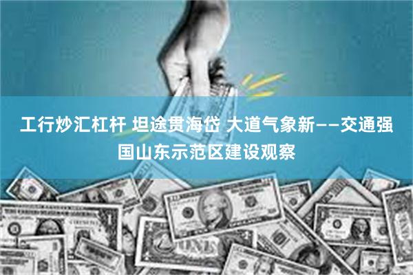 工行炒汇杠杆 坦途贯海岱 大道气象新——交通强国山东示范区建设观察