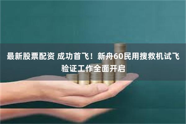 最新股票配资 成功首飞！新舟60民用搜救机试飞验证工作全面开启