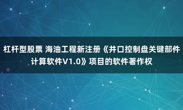杠杆型股票 海油工程新注册《井口控制盘关键部件计算软件V1.0》项目的软件著作权