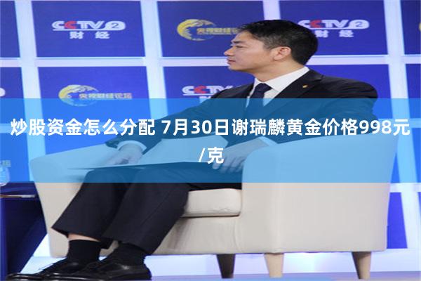 炒股资金怎么分配 7月30日谢瑞麟黄金价格998元/克