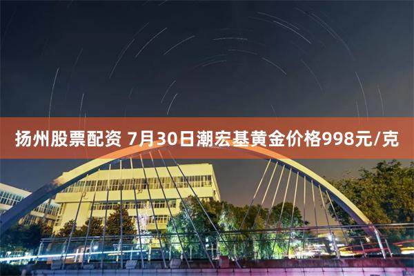 扬州股票配资 7月30日潮宏基黄金价格998元/克