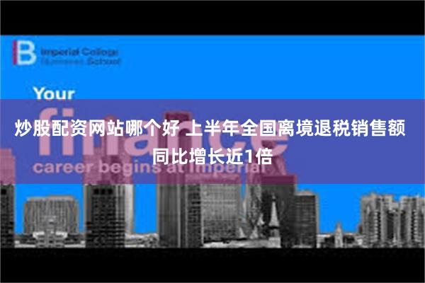 炒股配资网站哪个好 上半年全国离境退税销售额 同比增长近1倍