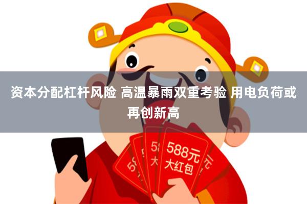 资本分配杠杆风险 高温暴雨双重考验 用电负荷或再创新高