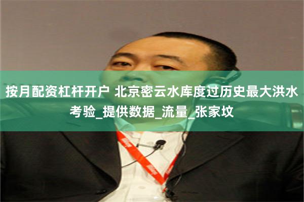 按月配资杠杆开户 北京密云水库度过历史最大洪水考验_提供数据_流量_张家坟