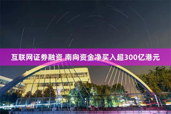 互联网证劵融资 南向资金净买入超300亿港元