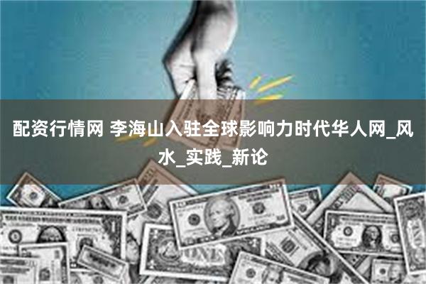 配资行情网 李海山入驻全球影响力时代华人网_风水_实践_新论