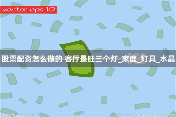 股票配资怎么做的 客厅最旺三个灯_家庭_灯具_水晶