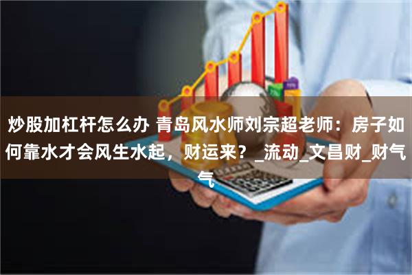炒股加杠杆怎么办 青岛风水师刘宗超老师：房子如何靠水才会风生水起，财运来？_流动_文昌财_财气
