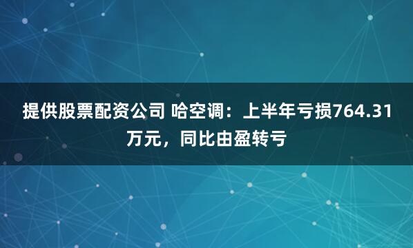 提供股票配资公司 哈空调：上半年亏损764.31万元，同比由盈转亏