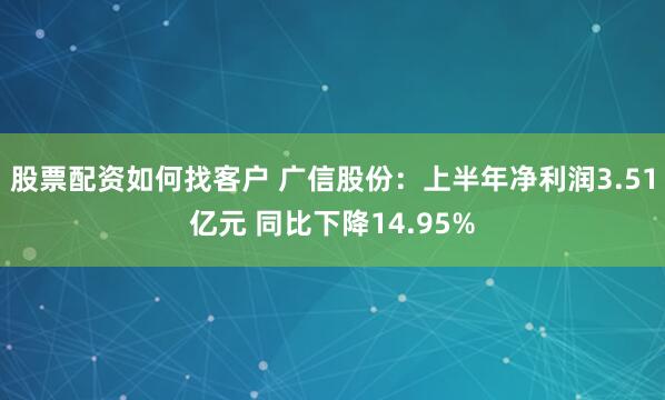 股票配资如何找客户 广信股份：上半年净利润3.51亿元 同比下降14.95%