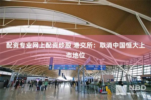 配资专业网上配资炒股 港交所：取消中国恒大上市地位