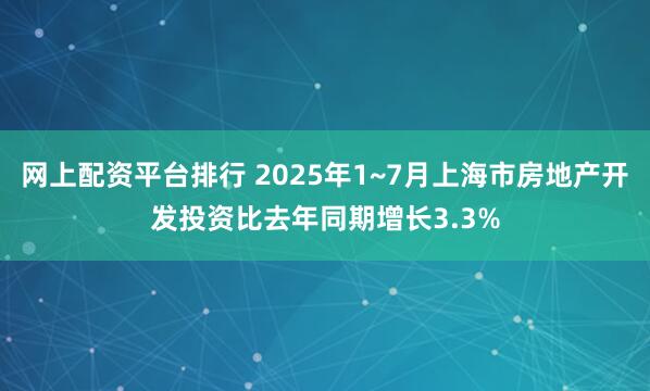 网上配资平台排行 2025年1~7月上海市房地产开发投资比去年同期增长3.3%