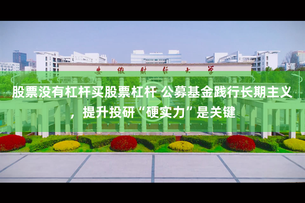 股票没有杠杆买股票杠杆 公募基金践行长期主义，提升投研“硬实力”是关键