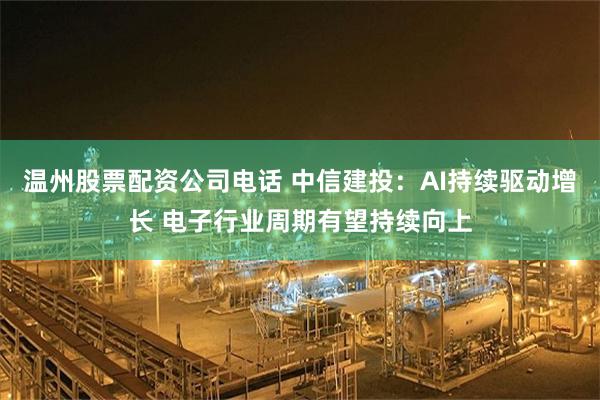 温州股票配资公司电话 中信建投：AI持续驱动增长 电子行业周期有望持续向上