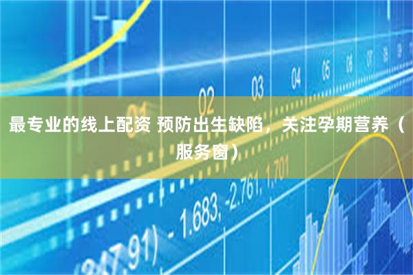 最专业的线上配资 预防出生缺陷，关注孕期营养（服务窗）