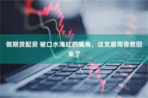 做期货配资 被口水淹红的嘴角，这支唇周膏救回来了