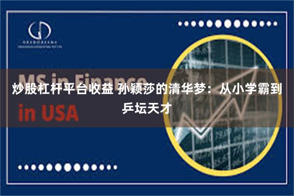 炒股杠杆平台收益 孙颖莎的清华梦：从小学霸到乒坛天才