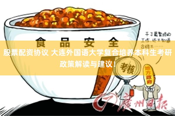 股票配资协议 大连外国语大学复合培养本科生考研政策解读与建议！
