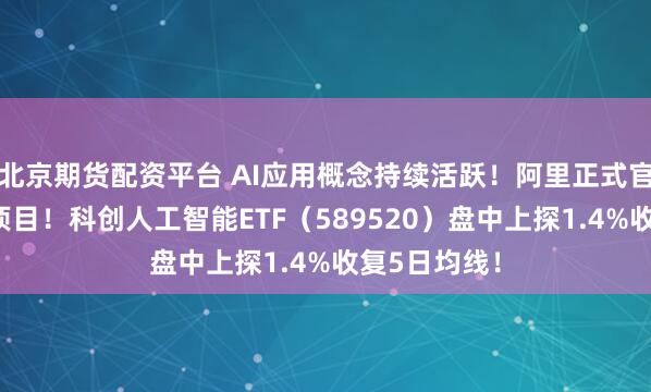 北京期货配资平台 AI应用概念持续活跃！阿里正式官宣“千问”项目！科创人工智能ETF（589520）盘中上探1.4%收复5日均线！