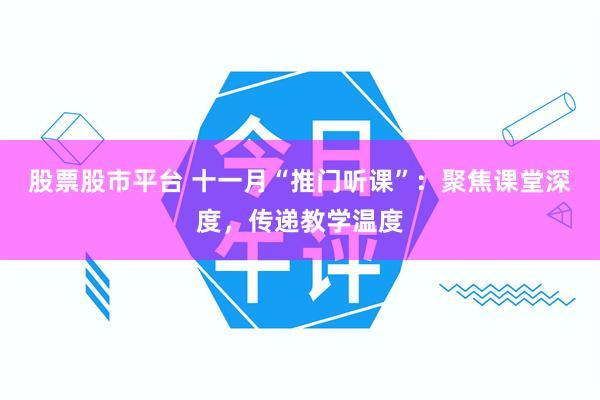 股票股市平台 十一月“推门听课”:聚焦课堂深度,传递教学温度
