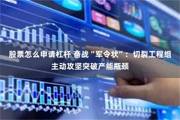 股票怎么申请杠杆 奋战“军令状”：切裂工程组主动攻坚突破产能瓶颈