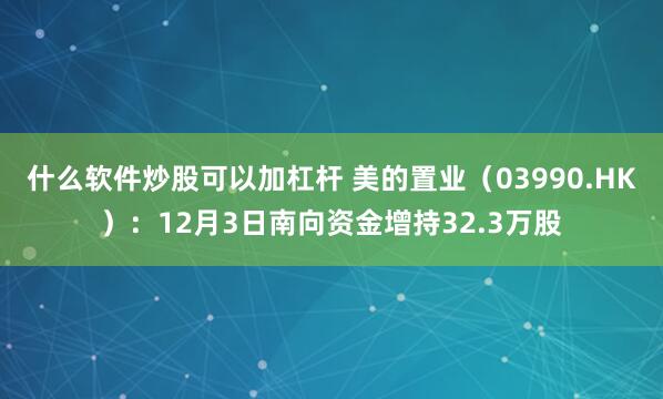 什么软件炒股可以加杠杆 美的置业(03990.HK):12月3日南向资金增持32.3万股