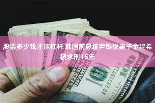 股票多少钱才能杠杆 韩国前总统尹锡悦妻子金建希被求刑15年