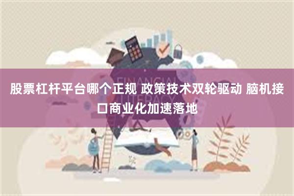 股票杠杆平台哪个正规 政策技术双轮驱动 脑机接口商业化加速落地