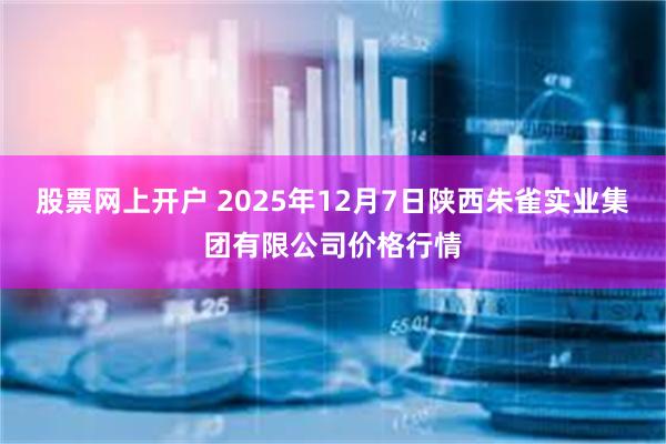 股票网上开户 2025年12月7日陕西朱雀实业集团有限公司价格行情