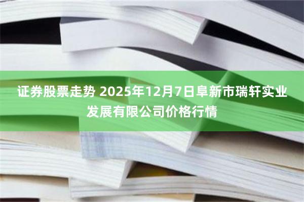 证券股票走势 2025年12月7日阜新市瑞轩实业发展有限公司价格行情