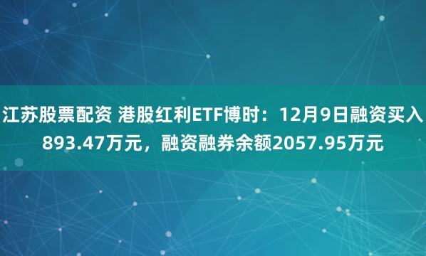 江苏股票配资 港股红利ETF博时：12月9日融资买入893.47万元，融资融券余额2057.95万元