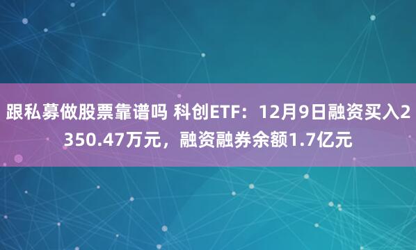 跟私募做股票靠谱吗 科创ETF:12月9日融资买入2350.47万元,融资融券余额1.7亿元