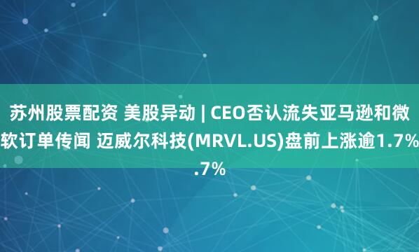 苏州股票配资 美股异动 | CEO否认流失亚马逊和微软订单传闻 迈威尔科技(MRVL.US)盘前上涨逾1.7%