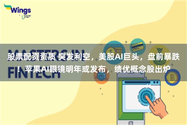 股票配资资质 突发利空，美股AI巨头，盘前暴跌！苹果AI眼镜明年或发布，绩优概念股出炉