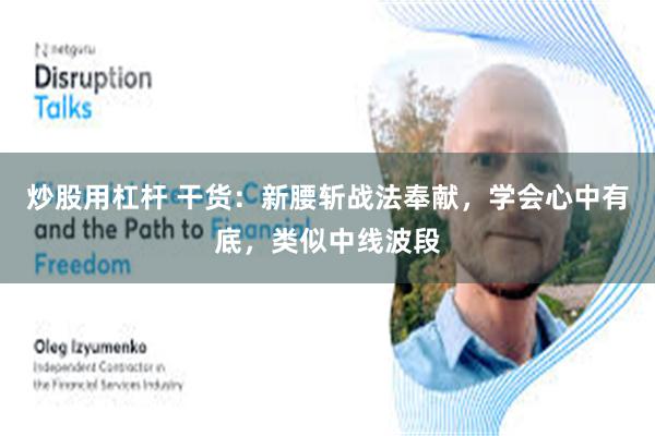 炒股用杠杆 干货：新腰斩战法奉献，学会心中有底，类似中线波段