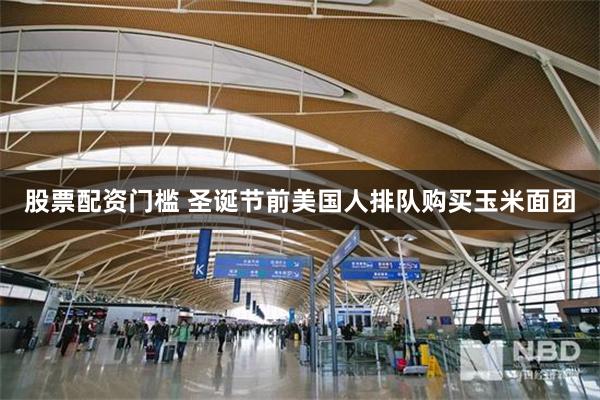 股票配资门槛 圣诞节前美国人排队购买玉米面团