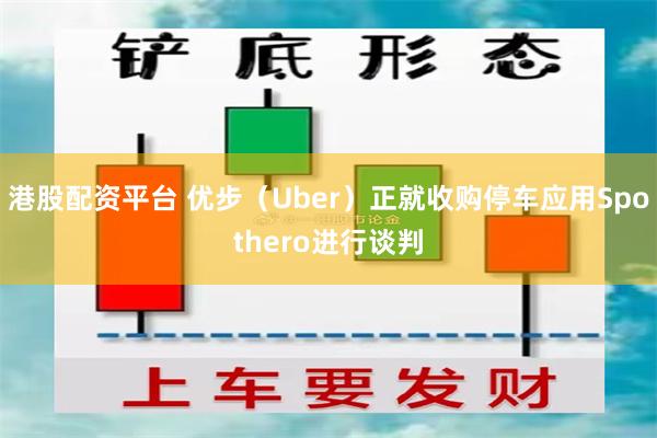港股配资平台 优步（Uber）正就收购停车应用Spothero进行谈判